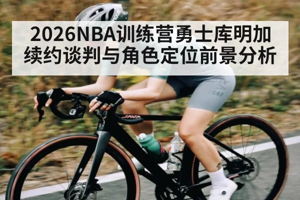 2026NBA训练营勇士库明加续约谈判与角色定位前景分析
