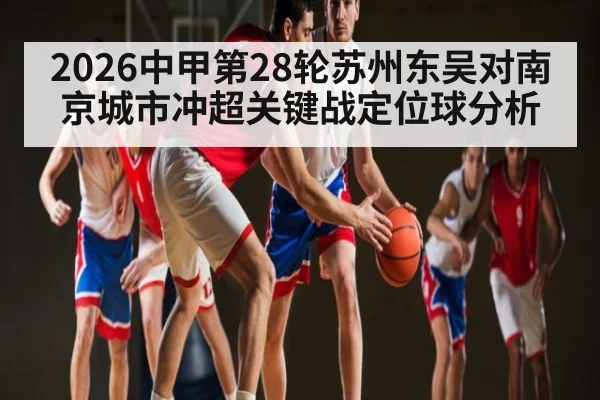 2026中甲第28轮苏州东吴对南京城市冲超关键战定位球分析