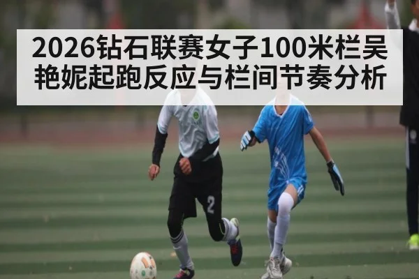 2026钻石联赛女子100米栏吴艳妮起跑反应与栏间节奏分析
